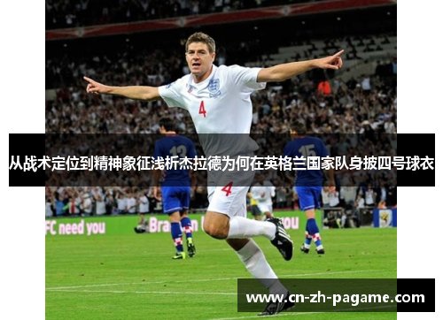 从战术定位到精神象征浅析杰拉德为何在英格兰国家队身披四号球衣