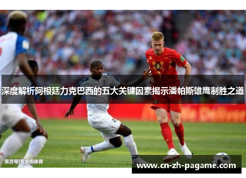 深度解析阿根廷力克巴西的五大关键因素揭示潘帕斯雄鹰制胜之道