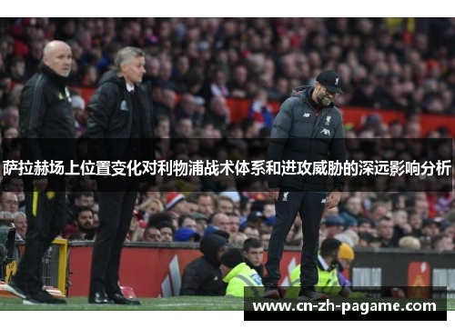 萨拉赫场上位置变化对利物浦战术体系和进攻威胁的深远影响分析