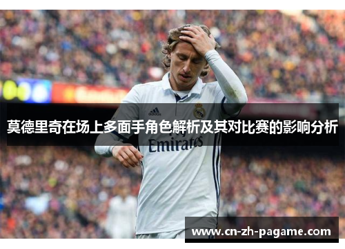 莫德里奇在场上多面手角色解析及其对比赛的影响分析