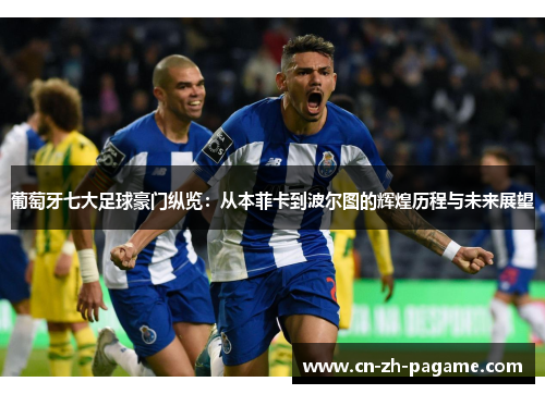 葡萄牙七大足球豪门纵览：从本菲卡到波尔图的辉煌历程与未来展望