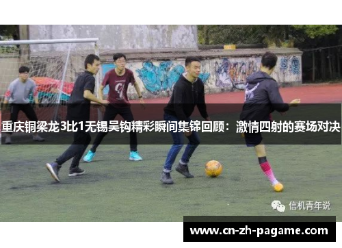 重庆铜梁龙3比1无锡吴钩精彩瞬间集锦回顾：激情四射的赛场对决