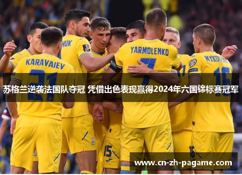 苏格兰逆袭法国队夺冠 凭借出色表现赢得2024年六国锦标赛冠军