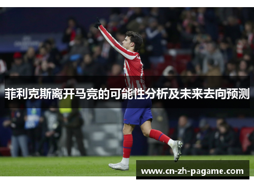 菲利克斯离开马竞的可能性分析及未来去向预测