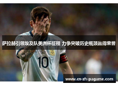 萨拉赫引领埃及队美洲杯征程 力争突破历史瓶颈赢得荣誉