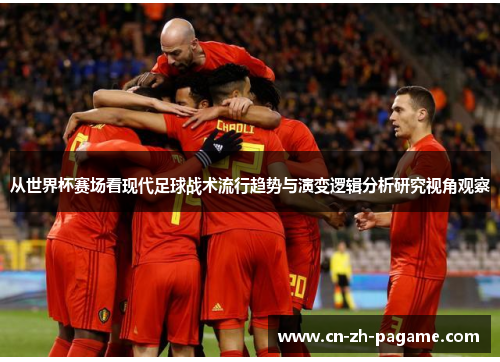 从世界杯赛场看现代足球战术流行趋势与演变逻辑分析研究视角观察
