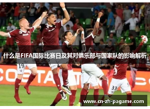 什么是FIFA国际比赛日及其对俱乐部与国家队的影响解析