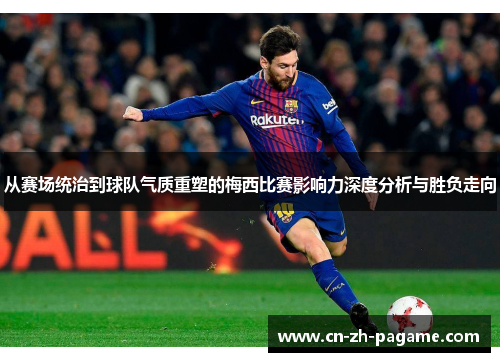 从赛场统治到球队气质重塑的梅西比赛影响力深度分析与胜负走向