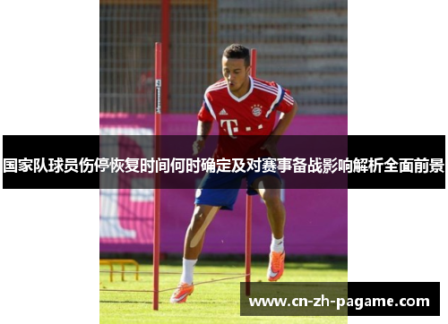 国家队球员伤停恢复时间何时确定及对赛事备战影响解析全面前景