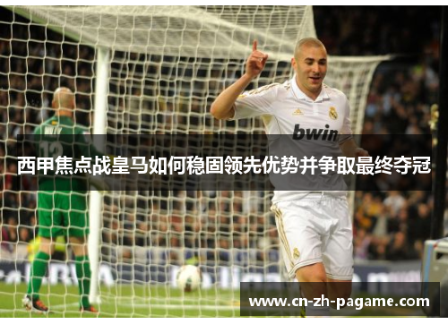 西甲焦点战皇马如何稳固领先优势并争取最终夺冠