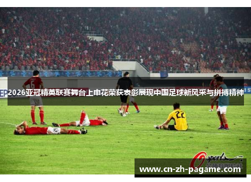 2026亚冠精英联赛舞台上申花荣获表彰展现中国足球新风采与拼搏精神
