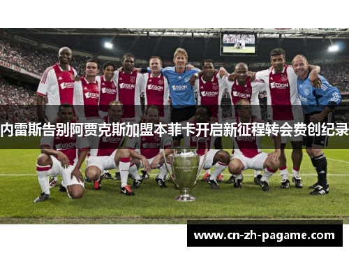 内雷斯告别阿贾克斯加盟本菲卡开启新征程转会费创纪录