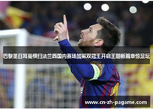 巴黎圣日耳曼横扫法兰西国内赛场加冕双冠王开启王朝新篇章惊足坛