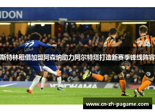 斯特林租借加盟阿森纳助力阿尔特塔打造新赛季锋线阵容
