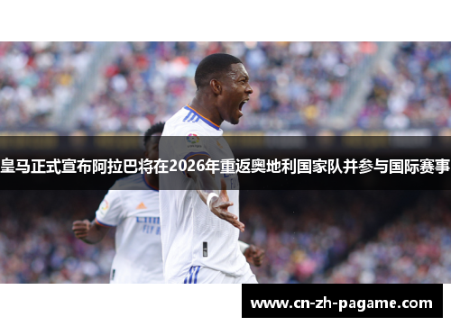 皇马正式宣布阿拉巴将在2026年重返奥地利国家队并参与国际赛事